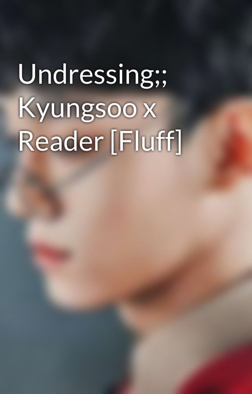 Undressing;; Kyungsoo x Reader [Fluff] by TrashLord-007