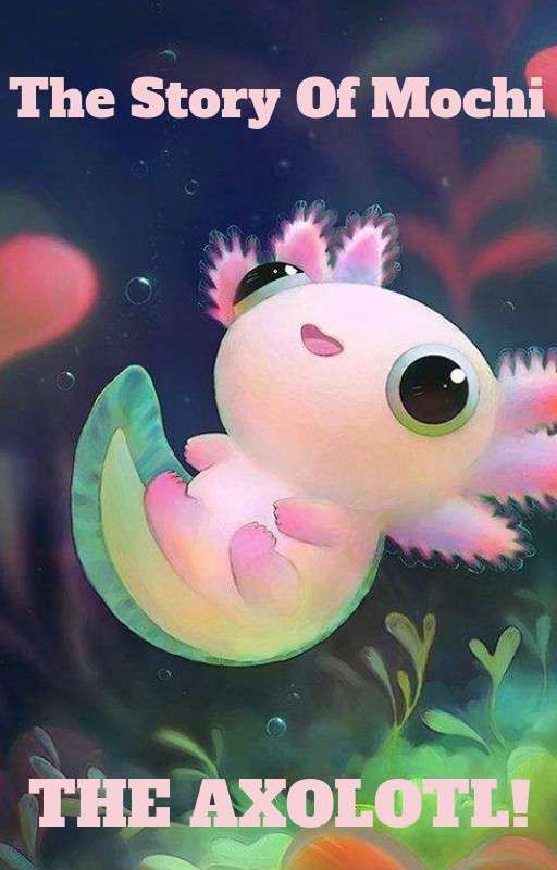 The Story Of Mochi The Axolotl by AxoTheSmilingAxolotl