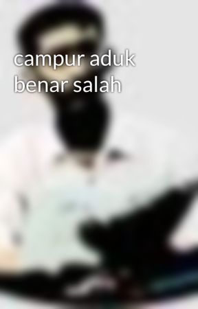 campur aduk benar salah by t724626