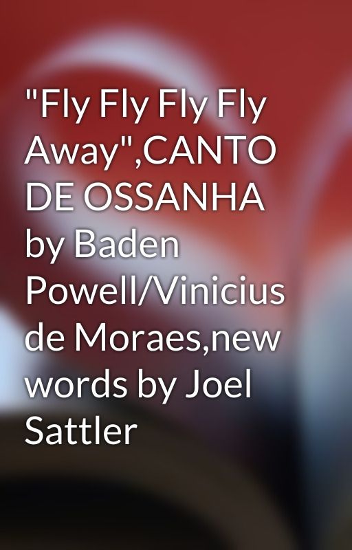 "Fly Fly Fly Fly Away",CANTO DE OSSANHA by Baden Powell/Vinicius de Moraes,new words by Joel Sattler by joel_sattlersongs