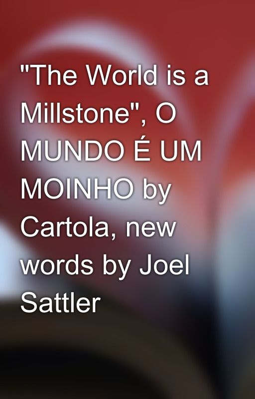 "The World is a Millstone", O MUNDO É UM MOINHO by Cartola, new words by Joel Sattler by joel_sattlersongs