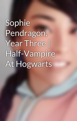 Sophie Pendragon, Year Three | Half-Vampire At Hogwarts cover