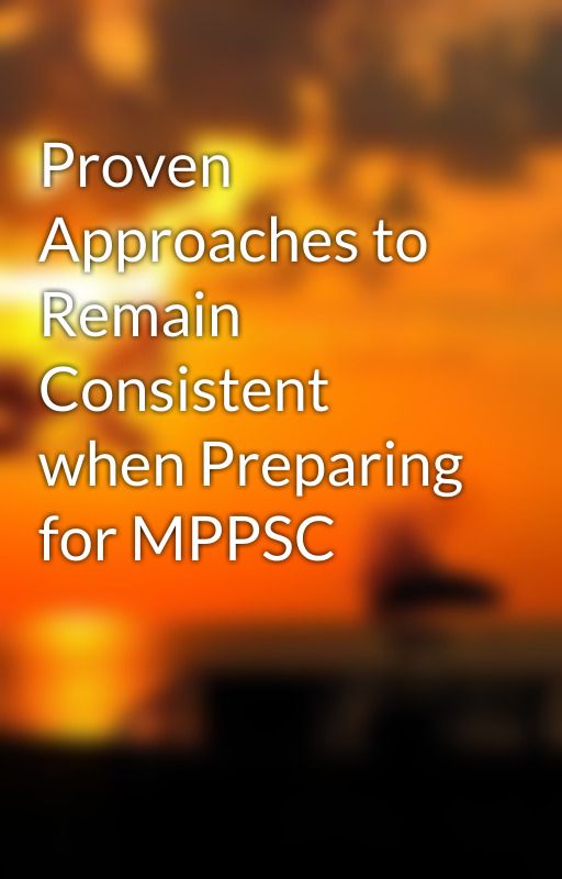 Proven Approaches to Remain Consistent when Preparing for MPPSC by shivanisharma02