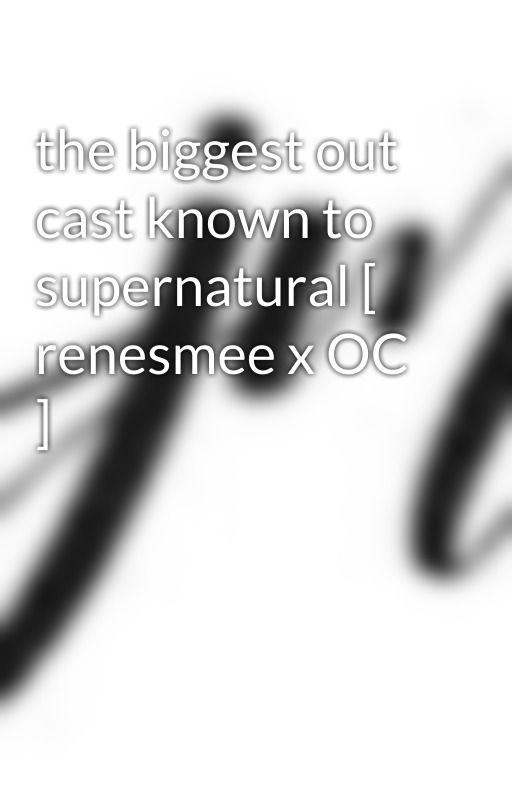 the biggest out cast known to supernatural [ renesmee x OC ] by obsesed_loser