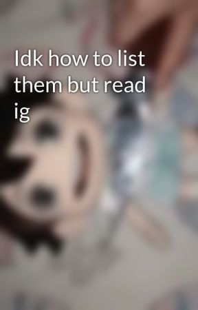 Idk how to list them but read ig by ray_sucks_pp