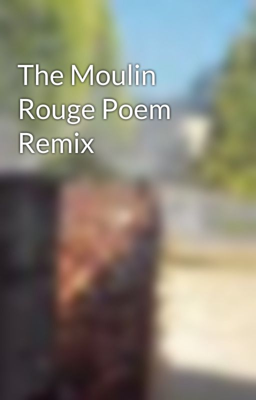 The Moulin  Rouge Poem Remix by xxMissMelissxx