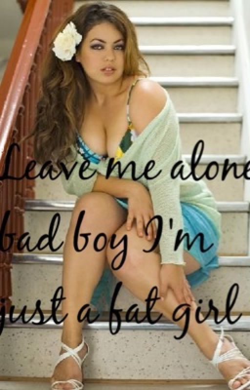 Leave me alone bad boy, I'm just a FAT girl! by BonnieRenesmee