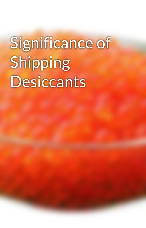 Significance of Shipping Desiccants by Cilicantin