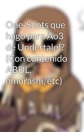 One-Shots que hago para Ao3 de Undertale(?  (Con contenido ABDL, omorashi, etc) by -Seesaw93-