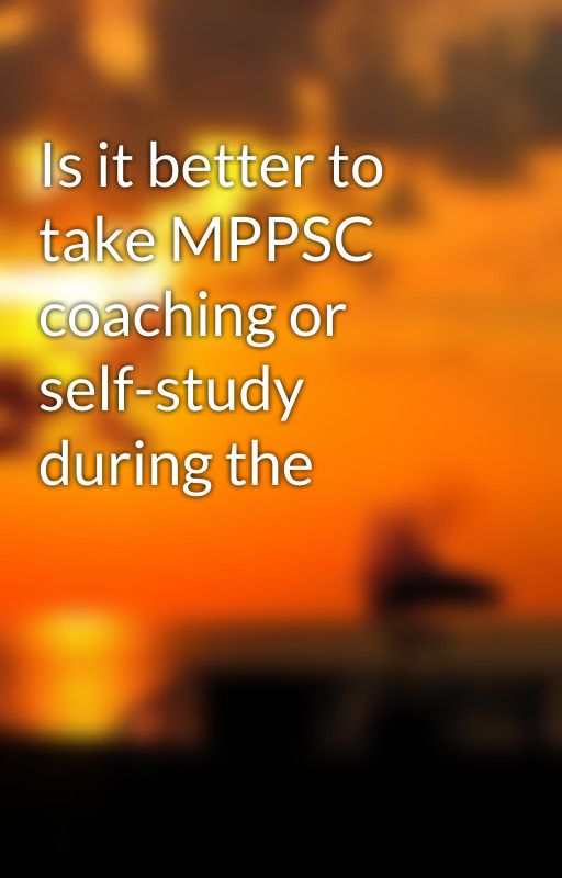 Is it better to take MPPSC coaching or self-study during the by shivanisharma02