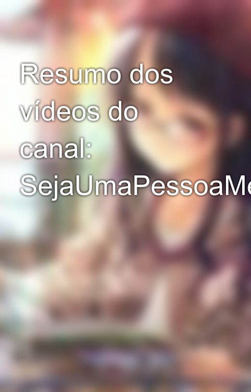 Resumo dos vídeos do canal: SejaUmaPessoaMelhor by dia_a_dia