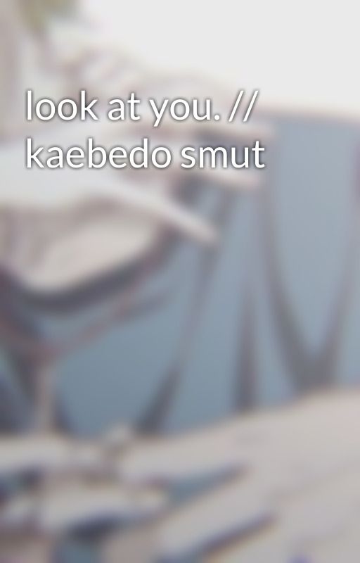 look at you. // kaebedo smut by saihqra