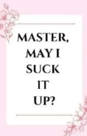 MASTER MAY I SUCK IT UP? by your_darkpoet