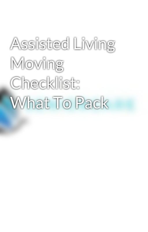 Assisted Living Moving Checklist: What To Pack by Seniorcarehomes1