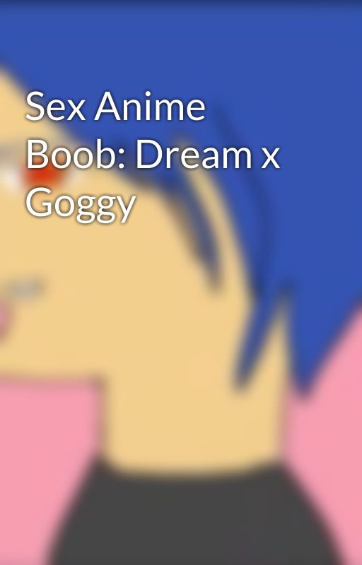 Sex Anime Boob: Dream x Goggy by dickonsaladsauce69