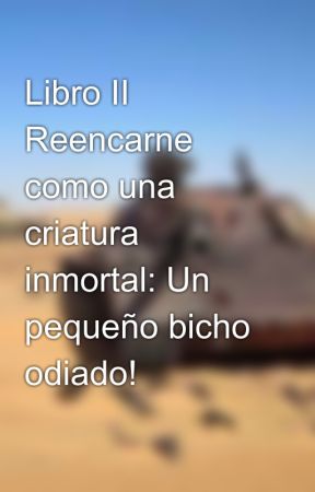 Libro II Reencarne como una criatura inmortal: Un pequeño bicho odiado! by Tonnyko