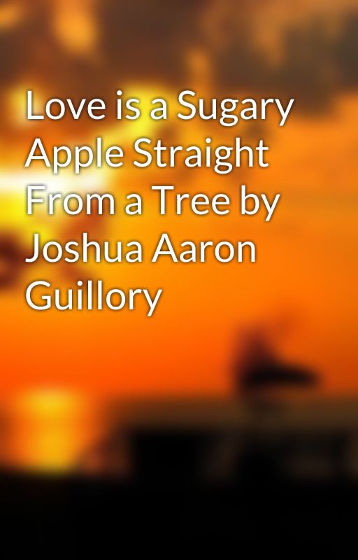 Love is a Sugary Apple Straight From a Tree by Joshua Aaron Guillory by JoshuaAaronGuillory