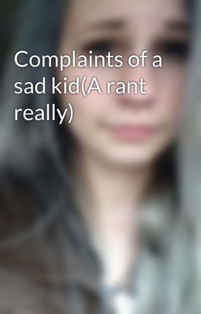 Complaints of a sad kid(A rant really) by searching-changing