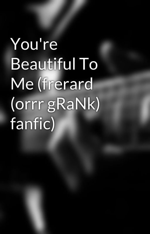 You're Beautiful To Me (frerard (orrr gRaNk) fanfic) by summertimeriot