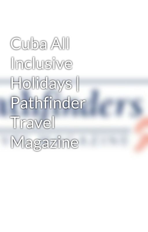 Cuba All Inclusive Holidays | Pathfinder Travel Magazine by pathfindersmagazine