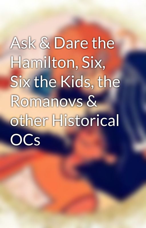 Ask & Dare the Hamilton, Six, Six the Kids, the Romanovs & other Historical OCs by 8Philip20Hamilton4