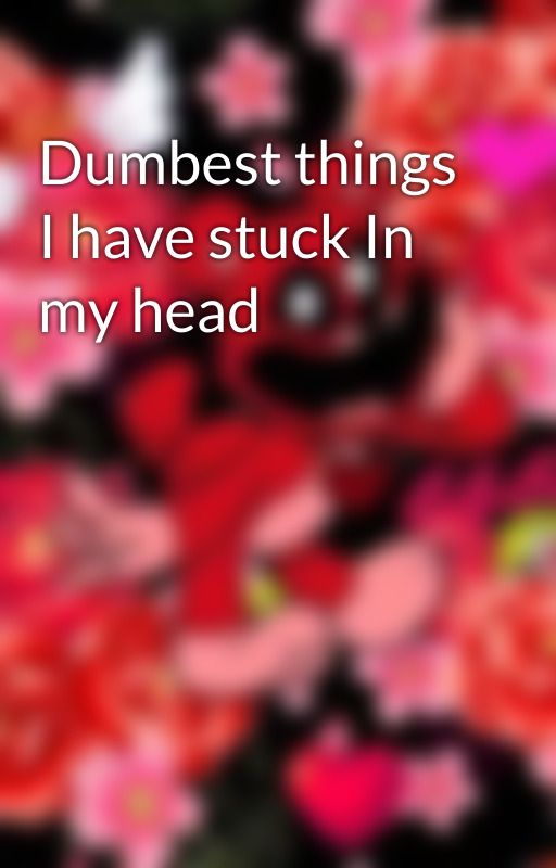 Dumbest things I have stuck In my head by IgneousSchwarz