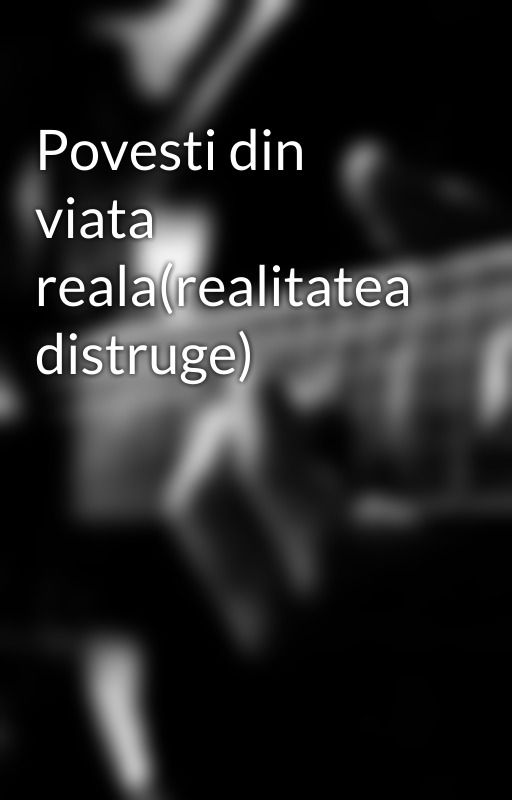 Povesti din viata reala(realitatea distruge) by AnAnonimHelpYou