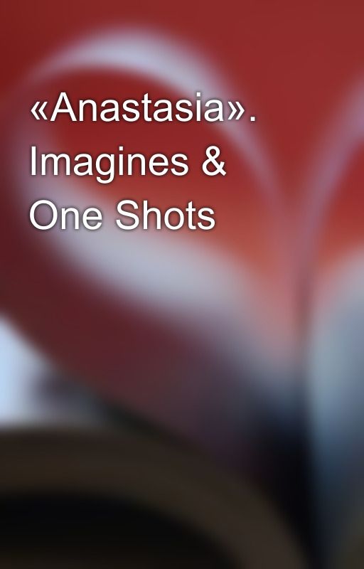 «Anastasia». Imagines & One Shots by Natasha270765