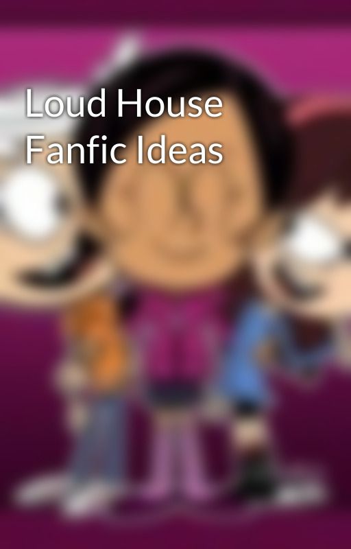 Loud House Fanfic Ideas by KadenVanciel