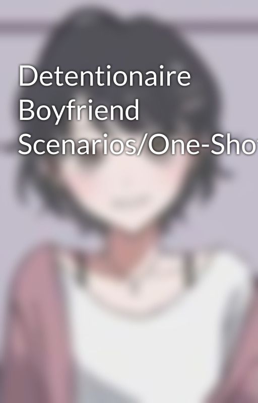 Detentionaire Boyfriend Scenarios/One-Shots by Fanficlover570