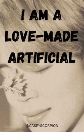 I AM A LOVE-MADE ARTIFICIAL by casseyscorpion