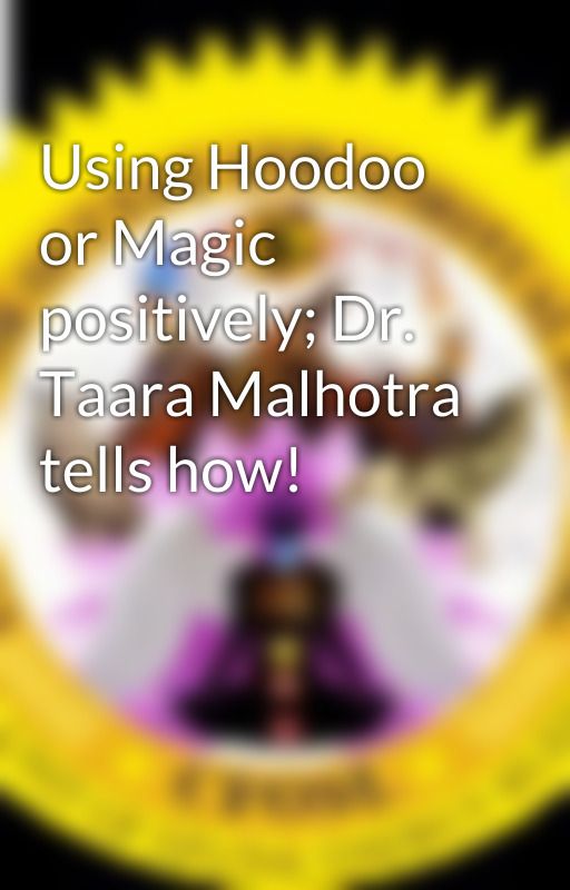 Using Hoodoo or Magic positively; Dr. Taara Malhotra tells how! by taramalhota