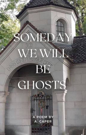 Someday We Will Be Ghosts by not_a_caper