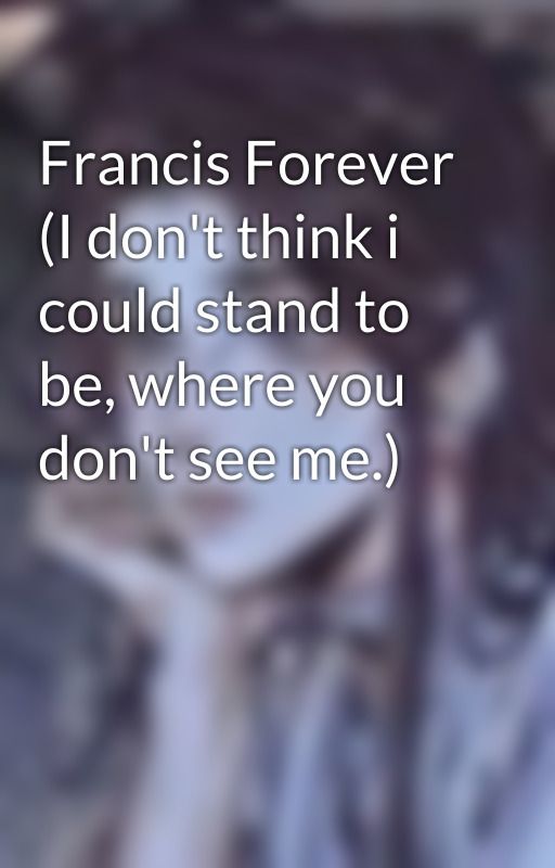 Francis Forever (I don't think i could stand to be, where you don't see me.) by GEMGdynamite