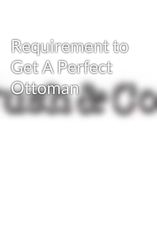 Requirement to Get A Perfect Ottoman by cushandco