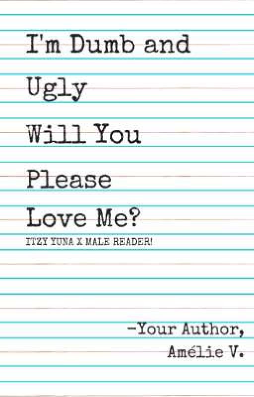 (ITZY Yuna x Reader) I'm Dumb and Ugly, Will You Please Love Me? by readmybooksplsss