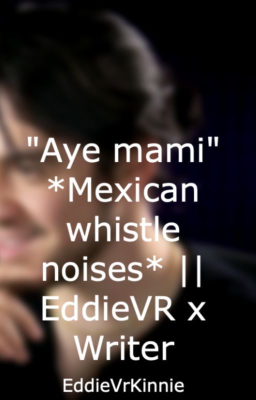 "Aye mami" *Mexican whistle noises* || EddieVR x Writer by ambrzxq