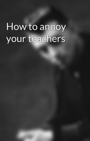 How to annoy your teachers by Awsomefish