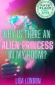 Why Is There An Alien Princess In My Room? (ONC 2023 - Alien Romance - Complete) by lisa_london_