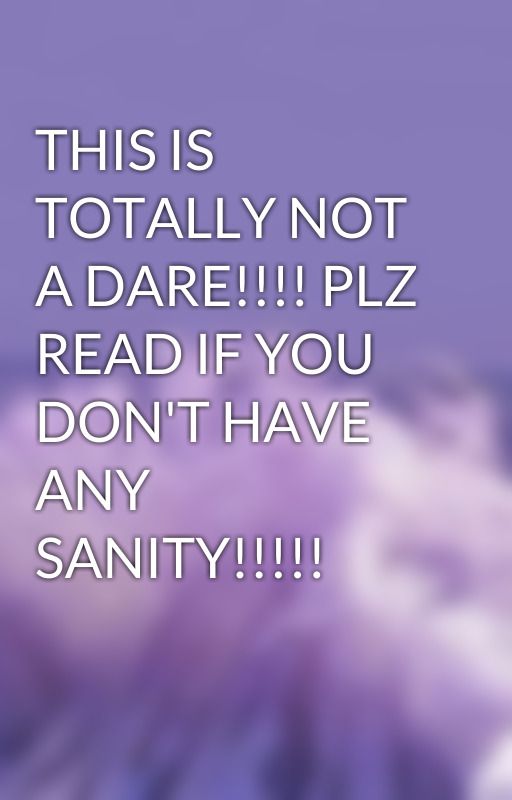 THIS IS TOTALLY NOT A DARE!!!! PLZ READ IF YOU DON'T HAVE ANY SANITY!!!!! by blue_lemonxde