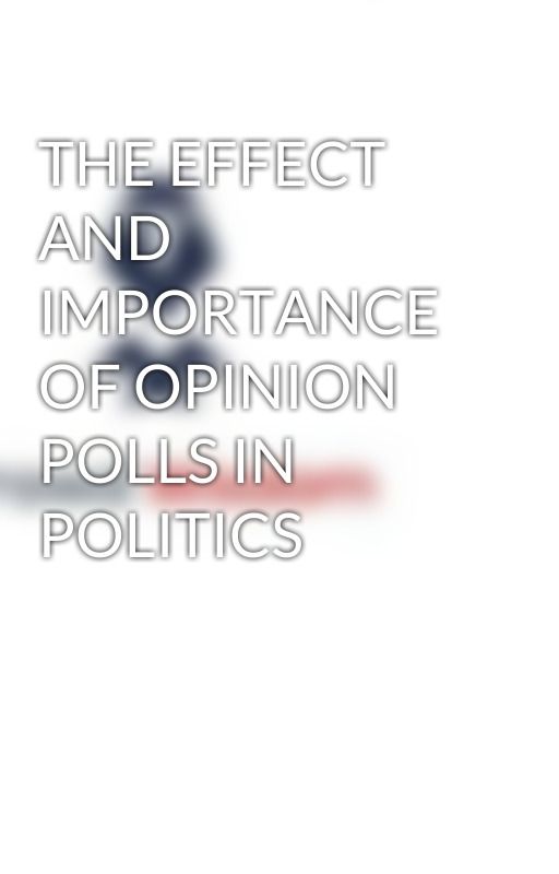 THE EFFECT AND IMPORTANCE OF OPINION POLLS IN POLITICS by sawyeraxel