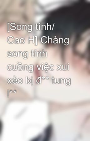 [Song tính/ Cao H] Chàng song tính cuồng việc xui xẻo bị đ** tung l** by hazyhazy95