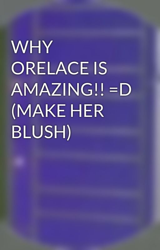 WHY ORELACE IS AMAZING!! =D (MAKE HER BLUSH) by OreLace_Is_A_Legend