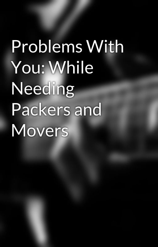 Problems With You: While Needing Packers and Movers by saurabhk26