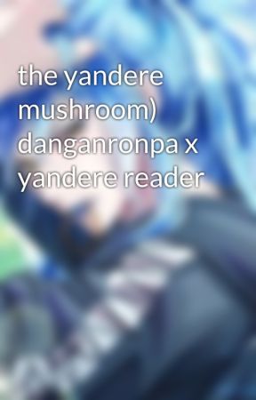 the yandere mushroom) danganronpa x yandere reader by makiroll_Egg