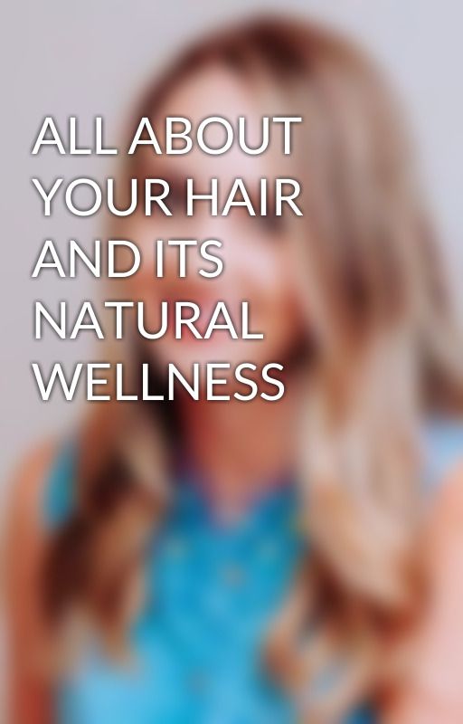 ALL ABOUT YOUR HAIR AND ITS NATURAL WELLNESS by ameliaruiz1995