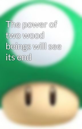 The power of two wood beings will see its end by kingof2763farts