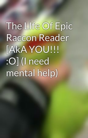 The LIfe Of Epic Raccon Reader [AkA YOU!!! :O] (I need mental help) by SleepyBoi1234