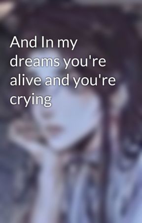 And In my dreams you're alive and you're crying  by GEMGdynamite