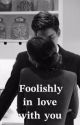 FOOLISHLY IN LOVE WITH YOU by Minaawritessforfun